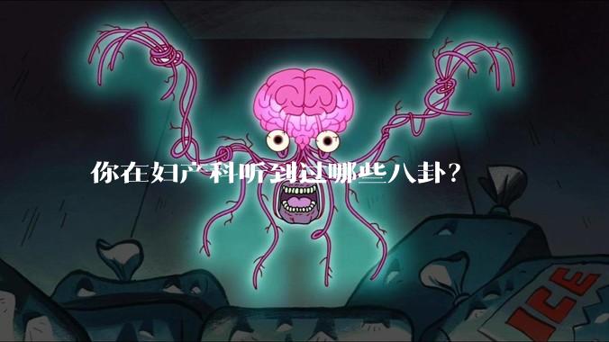 你在妇产科听到过哪些八卦？