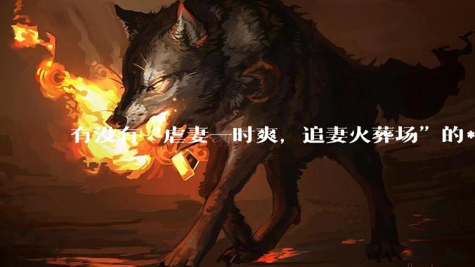 有没有“虐妻一时爽，追妻火葬场”的***呢?