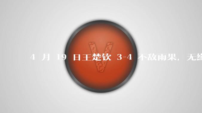 4 月 19 日王楚钦 3-4 不敌雨果，无缘世界杯男单决赛，如何评价本场比赛？