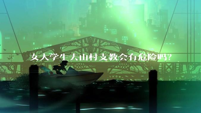 女大学生去山村支教会有危险吗？